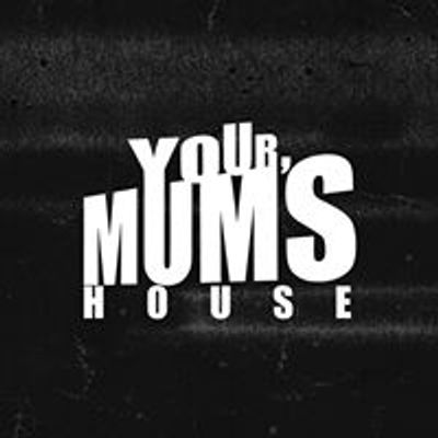 YOUR MUM'S HOUSE