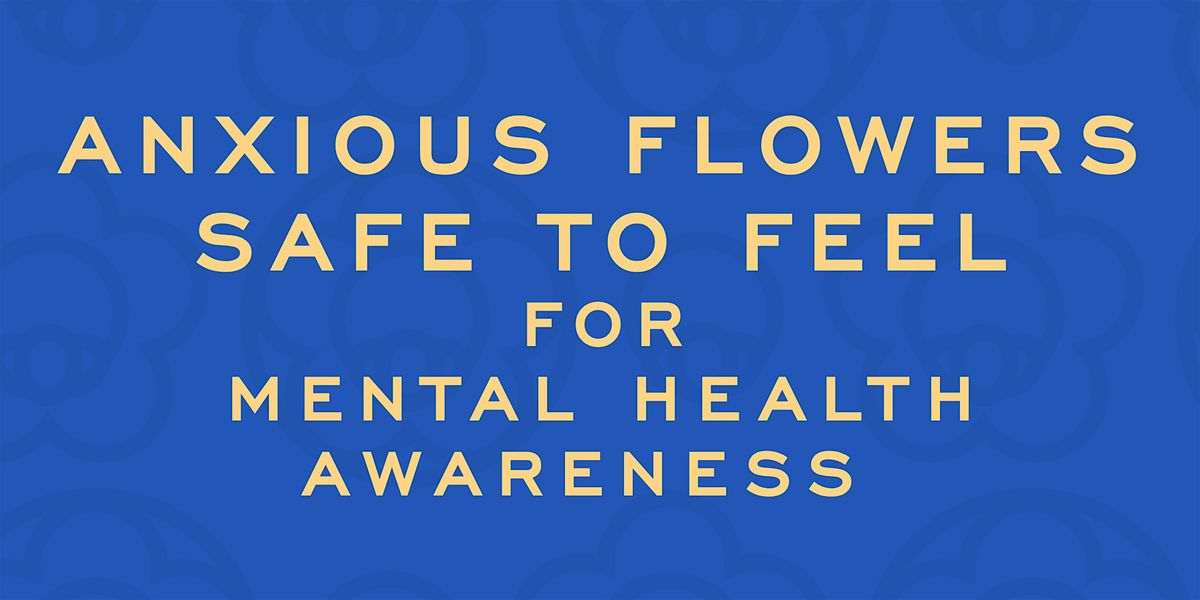ANXIOUS FLOWERS: SAFE TO FEEL - MENTAL HEALTH AWARENESS EXPERIENCE