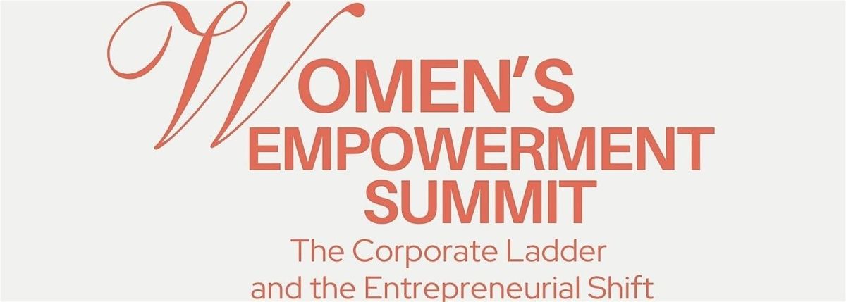 Women's Empowerment Summit: The Corporate Ladder & Entrepreneurial Shift