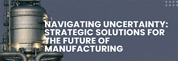 Navigating Uncertainty: Strategic Solutions for the Future of Manufacturing
