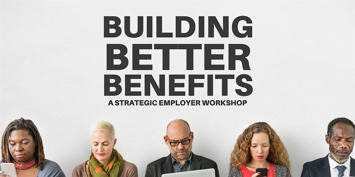 BUILDING BETTER BENEFITS: A Strategic Employer Workshop