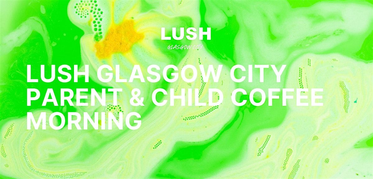 LUSH Glasgow City | Parent & Child Coffee Morning