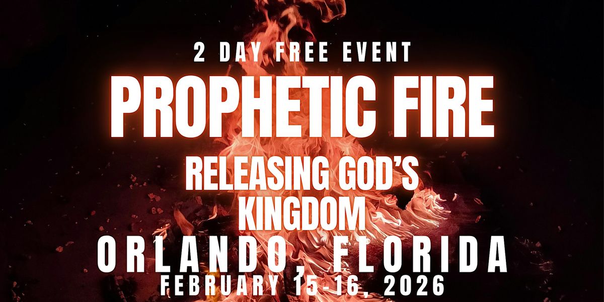 PROPHETIC FIRE: Releasing God\u2019s Kingdom 2\/15 - 2\/16 ORLANDO, FLORIDA