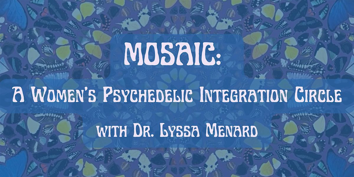 Mosaic: A Women\u2019s Psychedelic Integration Circle with Dr. Lyssa Menard